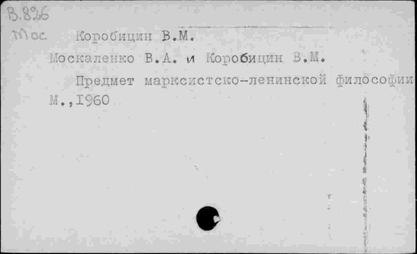 ﻿ми
Тп ос Коробицин В.М.
Москаленко В.А. и Коробицин В. 1:1.
Предмет марксистско-ленинской философии
М.,1960
|
<
I-